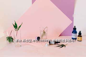 2、茅臺.醬香型.年份1983年的.有誰知道多錢嗎？