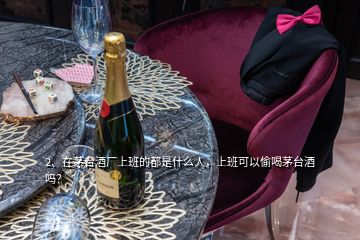 2、在茅臺(tái)酒廠上班的都是什么人，上班可以偷喝茅臺(tái)酒嗎？