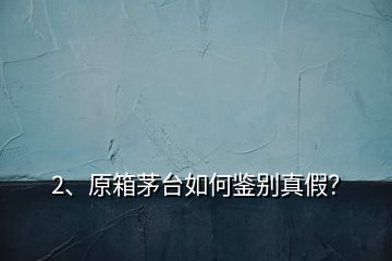 2、原箱茅臺如何鑒別真假？