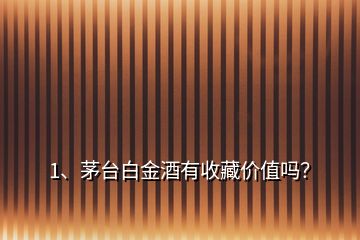1、茅臺(tái)白金酒有收藏價(jià)值嗎？