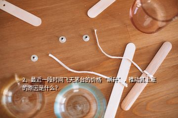 2、最近一段時(shí)間飛天茅臺(tái)的價(jià)格“飆升”，推動(dòng)其上漲的原因是什么？
