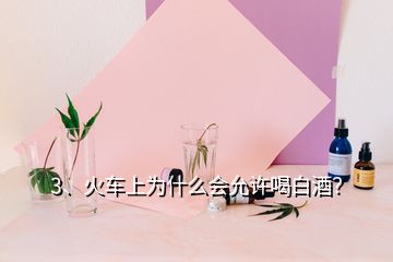 3、火車上為什么會允許喝白酒？