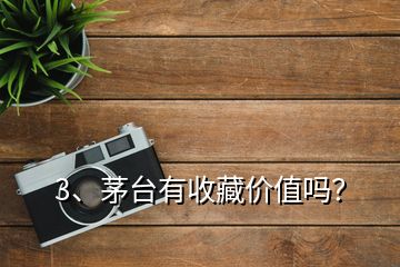 3、茅臺有收藏價值嗎？