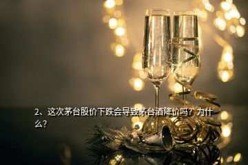 2、這次茅臺(tái)股價(jià)下跌會(huì)導(dǎo)致茅臺(tái)酒降價(jià)嗎？為什么？