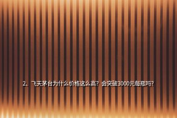 2、飛天茅臺為什么價格這么高？會突破3000元每瓶嗎？