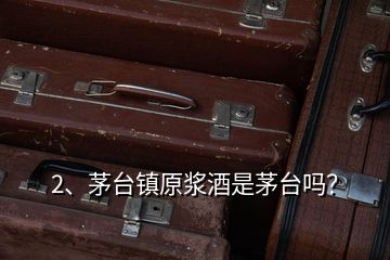 2、茅臺(tái)鎮(zhèn)原漿酒是茅臺(tái)嗎？