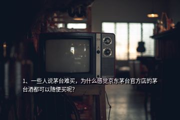 1、一些人說(shuō)茅臺(tái)難買(mǎi)，為什么感覺(jué)京東茅臺(tái)官方店的茅臺(tái)酒都可以隨便買(mǎi)呢？