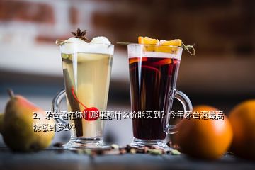 2、茅臺(tái)酒在你們那里都什么價(jià)能買到？今年茅臺(tái)酒最高能漲到多少？