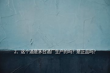 2、這個(gè)酒是茅臺(tái)酒廠生產(chǎn)的嗎？是正品嗎？