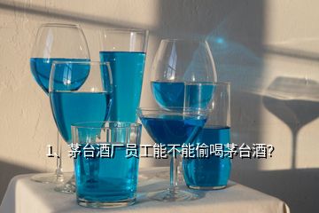 1、茅臺酒廠員工能不能偷喝茅臺酒？