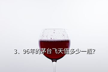 3、96年的茅臺飛天值多少一瓶？