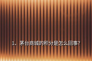 1、茅臺(tái)商城的積分是怎么回事？