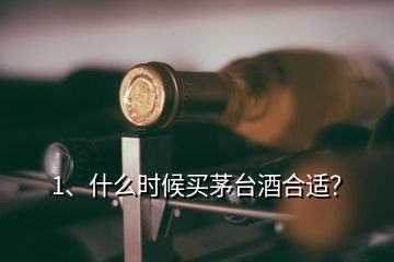1、什么時候買茅臺酒合適？