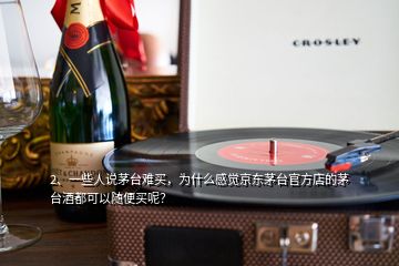 2、一些人說茅臺難買，為什么感覺京東茅臺官方店的茅臺酒都可以隨便買呢？