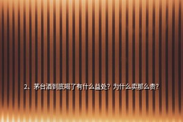 2、茅臺酒到底喝了有什么益處？為什么賣那么貴？