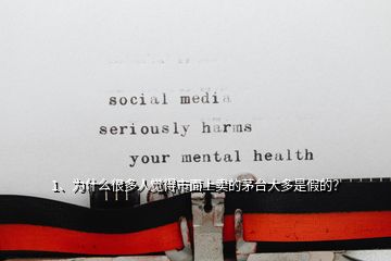 1、為什么很多人覺得市面上賣的茅臺大多是假的？