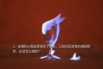 1、收酒的從我這里收走了茅臺，三四天后說我的酒是假的，應(yīng)該怎么維權(quán)？