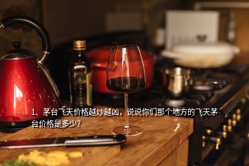 1、茅臺飛天價格越炒越兇，說說你們那個地方的飛天茅臺價格是多少？