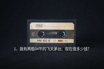 1、我有兩瓶04年的飛天茅臺(tái)，現(xiàn)在值多少錢(qián)？
