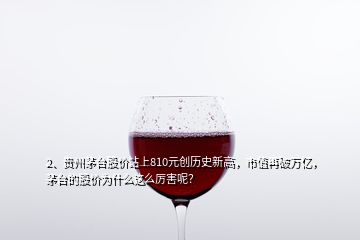 2、貴州茅臺股價站上810元創(chuàng)歷史新高，市值再破萬億，茅臺的股價為什么這么厲害呢？