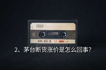 2、茅臺斷貨漲價是怎么回事？