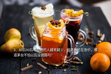 3、80后90后喝白酒的人越來越少，但茅臺還在漲價，難道茅臺不怕以后沒銷路嗎？