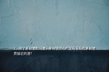 2、除了茅臺酒和習酒，茅臺鎮(zhèn)核心產(chǎn)區(qū)有沒有和茅臺酒質接近的酒？