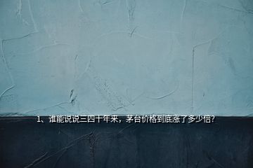1、誰能說說三四十年來，茅臺價格到底漲了多少倍？
