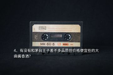 4、有沒有和茅臺王子差不多品質(zhì)但價格便宜些的大曲醬香酒？