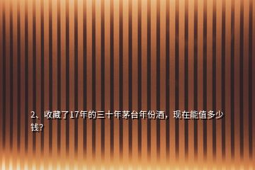 2、收藏了17年的三十年茅臺(tái)年份酒，現(xiàn)在能值多少錢？