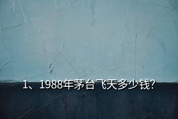 1、1988年茅臺飛天多少錢？
