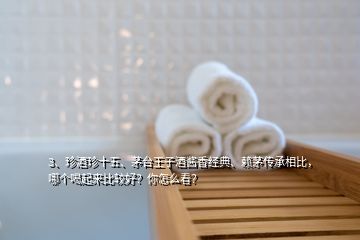 3、珍酒珍十五、茅臺王子酒醬香經(jīng)典、賴茅傳承相比，哪個喝起來比較好？你怎么看？