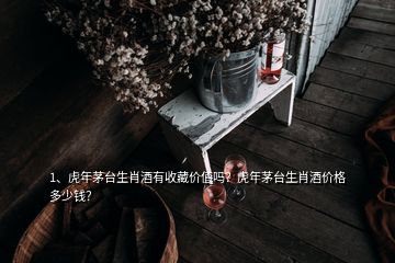 1、虎年茅臺(tái)生肖酒有收藏價(jià)值嗎？虎年茅臺(tái)生肖酒價(jià)格多少錢？