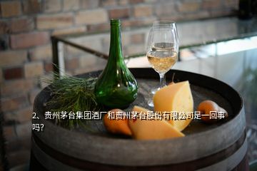 2、貴州茅臺集團(tuán)酒廠和貴州茅臺股份有限公司是一回事嗎？