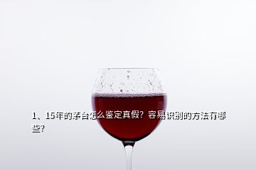 1、15年的茅臺怎么鑒定真假？容易識別的方法有哪些？
