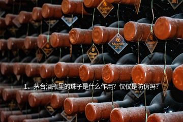 1、茅臺酒瓶里的珠子是什么作用？僅僅是防偽嗎？