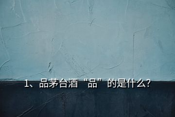 1、品茅臺酒“品”的是什么？