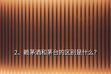 2、賴茅酒和茅臺(tái)的區(qū)別是什么？