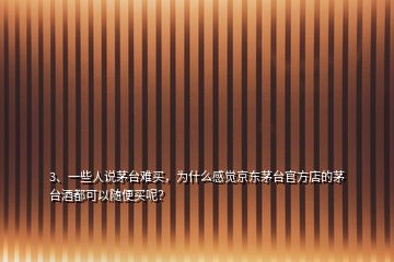 3、一些人說(shuō)茅臺(tái)難買(mǎi)，為什么感覺(jué)京東茅臺(tái)官方店的茅臺(tái)酒都可以隨便買(mǎi)呢？