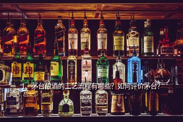 1、茅臺(tái)釀酒的工藝流程有哪些？如何評(píng)價(jià)茅臺(tái)？