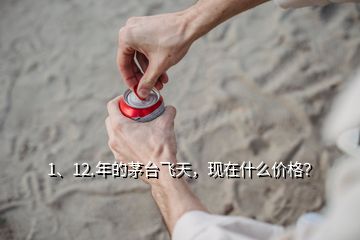 1、12.年的茅臺飛天，現(xiàn)在什么價格？