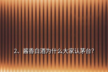 2、醬香白酒為什么大家認(rèn)茅臺？