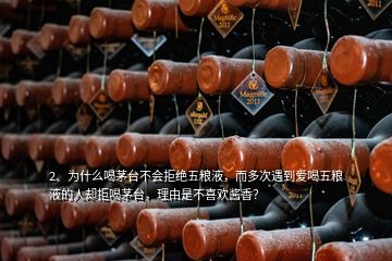 2、為什么喝茅臺不會拒絕五糧液，而多次遇到愛喝五糧液的人卻拒喝茅臺，理由是不喜歡醬香？