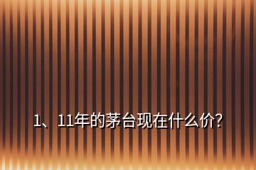 1、11年的茅臺(tái)現(xiàn)在什么價(jià)？