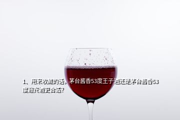 1、用來(lái)收藏的話(huà)，茅臺(tái)醬香53度王子酒還是茅臺(tái)醬香53度迎賓酒更合適？