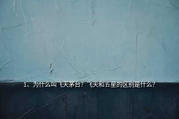 1、為什么叫飛天茅臺？飛天和五星的區(qū)別是什么？