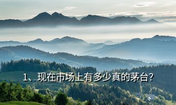 1、現(xiàn)在市場上有多少真的茅臺(tái)？