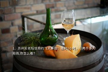 1、蘇州實(shí)名短信預(yù)約飛天茅臺(tái)：限時(shí)1小時(shí)，引兩千多人搶購,你怎么看？
