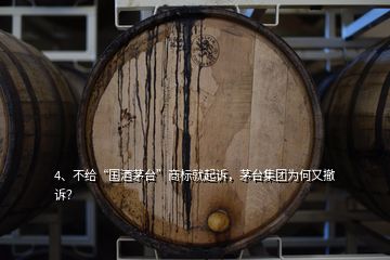 4、不給“國酒茅臺”商標就起訴，茅臺集團為何又撤訴？