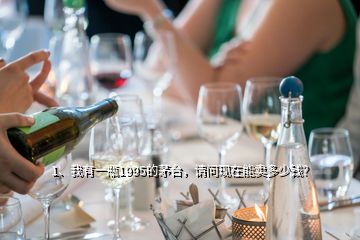 1、我有一瓶1995的茅臺，請問現(xiàn)在能賣多少錢？